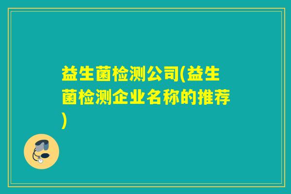 益生菌检测公司(益生菌检测企业名称的推荐)