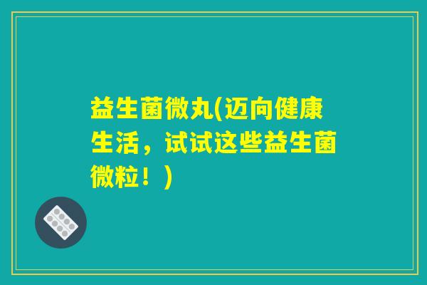益生菌微丸(迈向健康生活，试试这些益生菌微粒！)