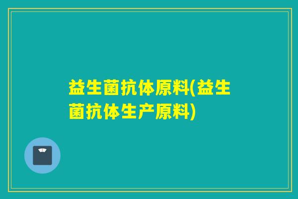 益生菌抗体原料(益生菌抗体生产原料)