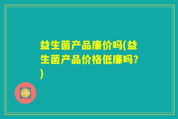 益生菌产品廉价吗(益生菌产品价格低廉吗？)