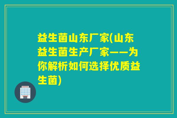 益生菌山东厂家(山东益生菌生产厂家——为你解析如何选择优质益生菌)