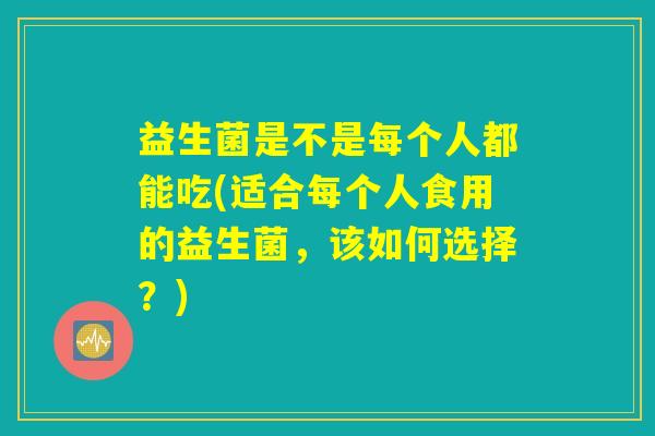 益生菌是不是每个人都能吃(适合每个人食用的益生菌，该如何选择？)