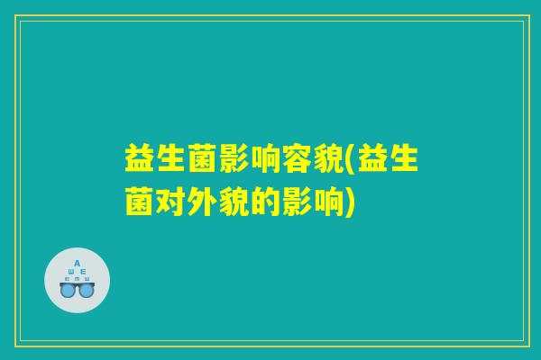 益生菌影响容貌(益生菌对外貌的影响) 益生菌影响容貌(益生菌对外貌的影响)