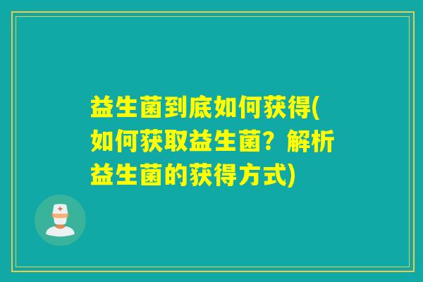 益生菌到底如何获得(如何获取益生菌？解析益生菌的获得方式)