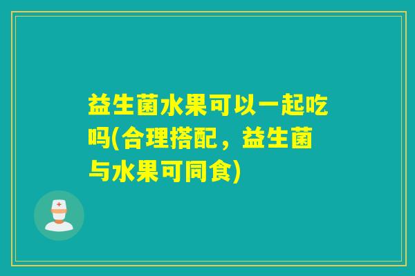 益生菌水果可以一起吃吗(合理搭配，益生菌与水果可同食)