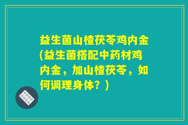 益生菌山楂茯苓鸡内金(益生菌搭配材鸡内金,加山楂茯苓,如何调理身体?) 益生菌山楂茯苓鸡内金(益生菌搭配材鸡内金,加山楂茯苓,如何调理身体?)