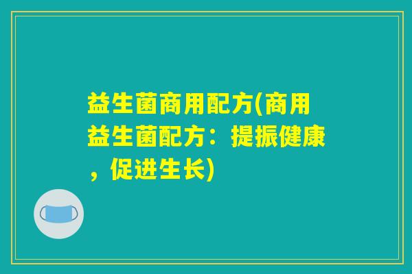 益生菌商用配方(商用益生菌配方:提振健康,促进生长) 益生菌商用配方(商用益生菌配方:提振健康,促进生长)