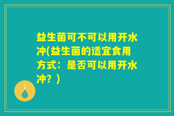 益生菌可不可以用开水冲(益生菌的适宜食用方式：是否可以用开水冲？)