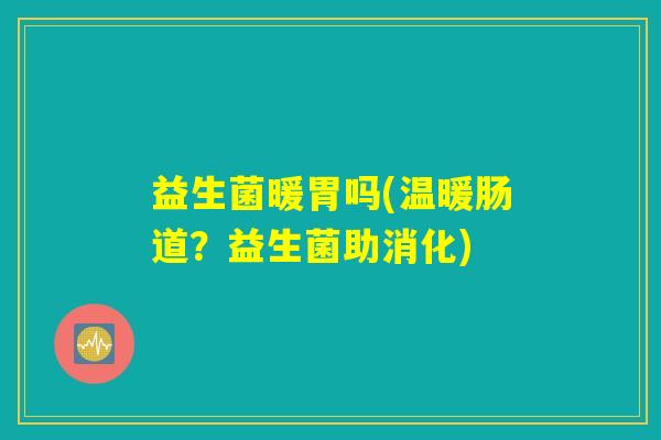 益生菌暖胃吗(温暖肠道？益生菌助消化)