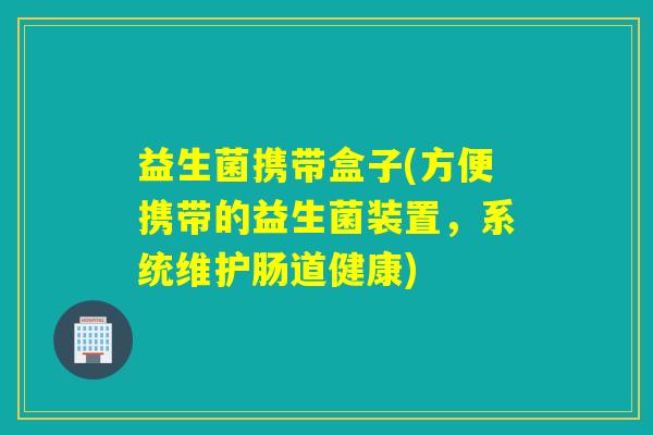 益生菌携带盒子(方便携带的益生菌装置，系统维护肠道健康)