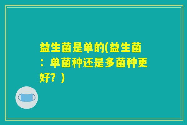 益生菌是单的(益生菌：单菌种还是多菌种更好？)
