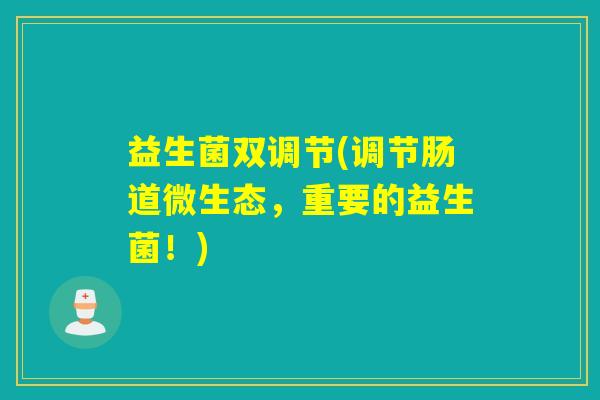 益生菌双调节(调节肠道微生态，重要的益生菌！)