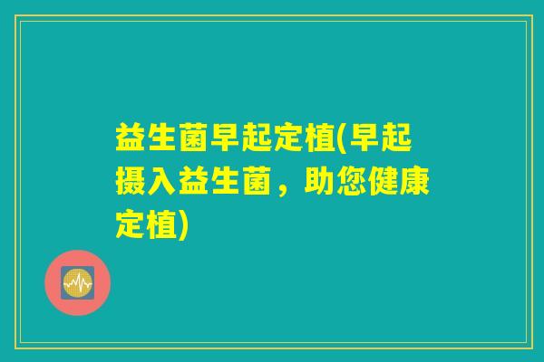 益生菌早起定植(早起摄入益生菌,助您健康定植) 益生菌早起定植(早起摄入益生菌,助您健康定植)