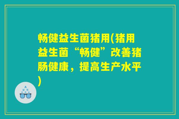畅健益生菌猪用(猪用益生菌“畅健”改善猪肠健康，提高生产水平)