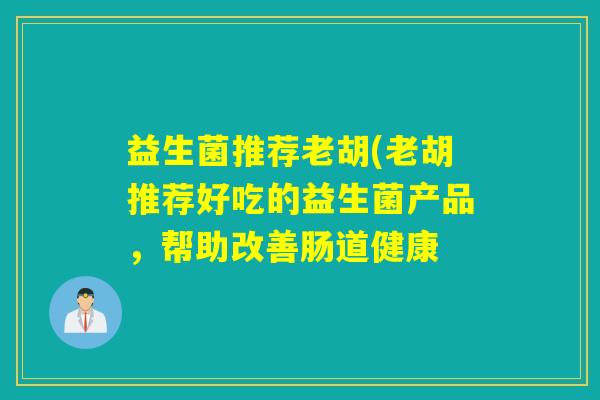益生菌推荐老胡(老胡推荐好吃的益生菌产品，帮助改善肠道健康