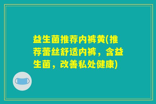 益生菌推荐内裤黄(推荐蕾丝舒适内裤，含益生菌，改善私处健康)
