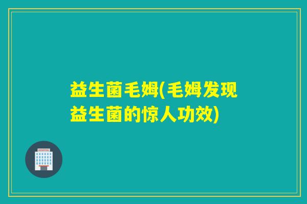 益生菌毛姆(毛姆发现益生菌的惊人功效)