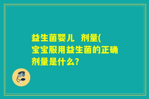 益生菌婴儿  剂量(宝宝服用益生菌的正确剂量是什么？