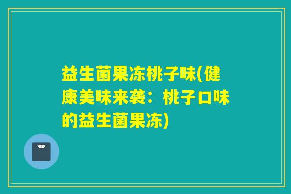 益生菌果冻桃子味(健康美味来袭:桃子口味的益生菌果冻) 益生菌果冻桃子味(健康美味来袭:桃子口味的益生菌果冻)