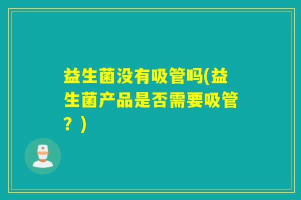益生菌没有吸管吗(益生菌产品是否需要吸管?) 益生菌没有吸管吗(益生菌产品是否需要吸管?)