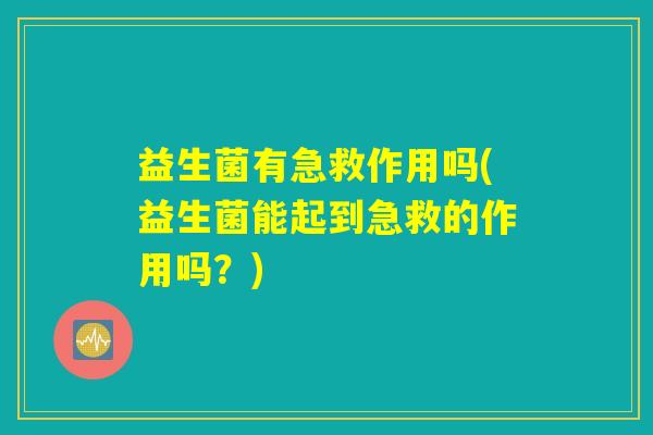益生菌有急救作用吗(益生菌能起到急救的作用吗？)