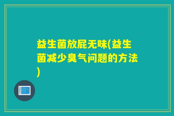 益生菌放屁无味(益生菌减少臭气问题的方法) 益生菌放屁无味(益生菌减少臭气问题的方法)