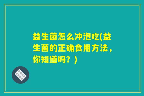 益生菌怎么冲泡吃(益生菌的正确食用方法，你知道吗？)
