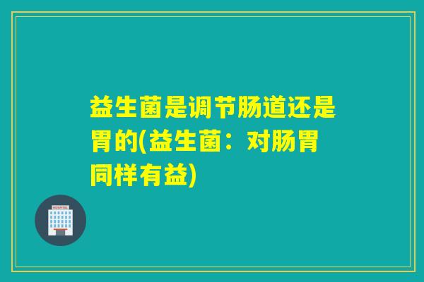 益生菌是调节肠道还是胃的(益生菌：对肠胃同样有益)