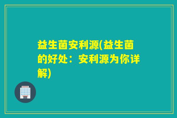 益生菌安利源(益生菌的好处：安利源为你详解)