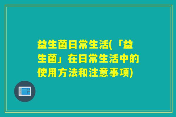 益生菌日常生活(「益生菌」在日常生活中的使用方法和注意事项)
