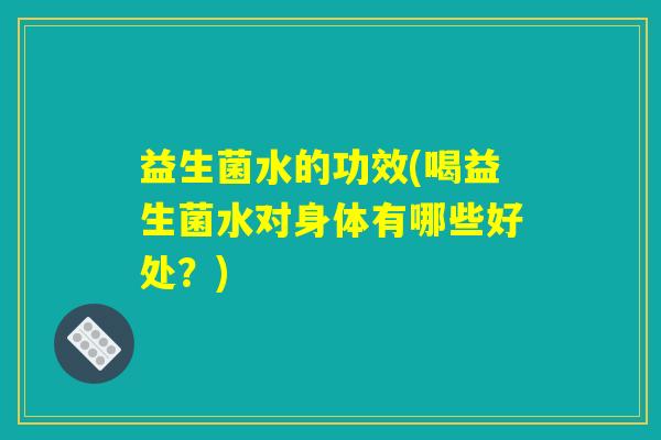 益生菌水的功效(喝益生菌水对身体有哪些好处？)