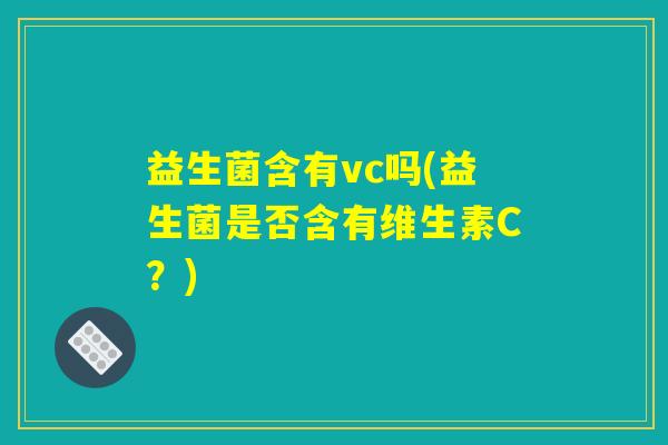 益生菌含有vc吗(益生菌是否含有维生素C？)