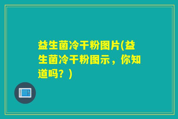 益生菌冷干粉图片(益生菌冷干粉图示，你知道吗？)