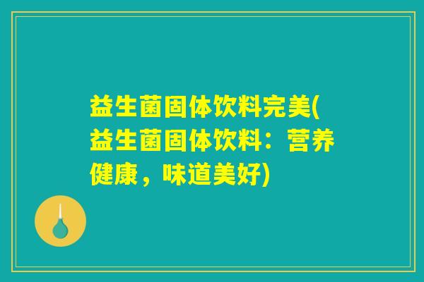 益生菌固体饮料完美(益生菌固体饮料：营养健康，味道美好)