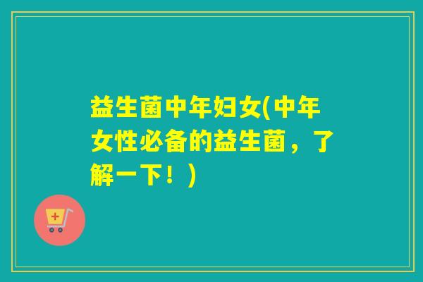 益生菌中年妇女(中年女性必备的益生菌,了解一下!) 益生菌中年妇女(中年女性必备的益生菌,了解一下!)