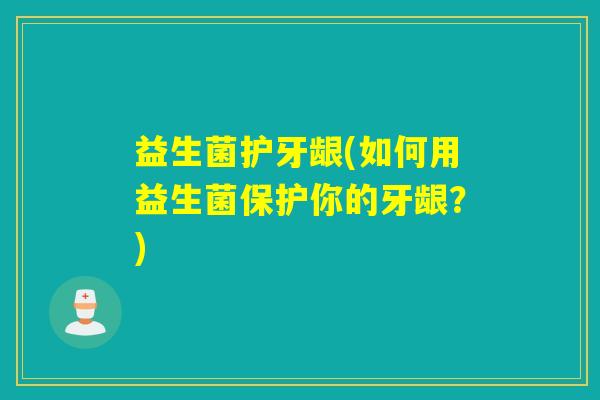 益生菌护牙龈(如何用益生菌保护你的牙龈？)