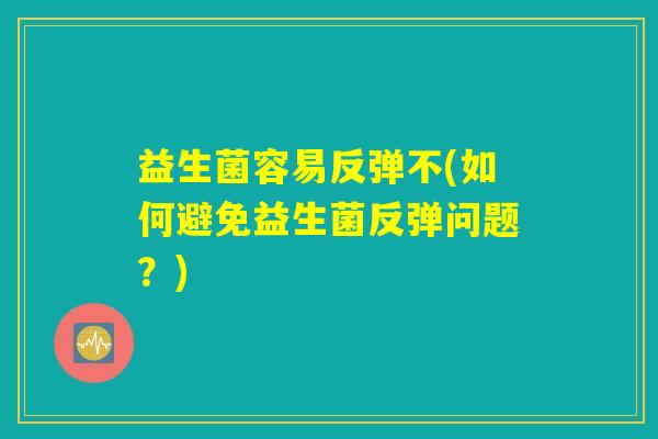 益生菌容易反弹不(如何避免益生菌反弹问题？)