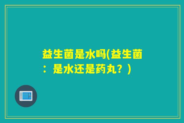 益生菌是水吗(益生菌：是水还是药丸？)