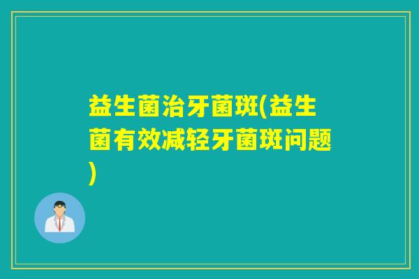 益生菌治牙菌斑(益生菌有效减轻牙菌斑问题)