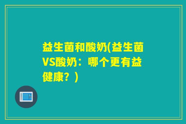 益生菌和酸奶(益生菌VS酸奶：哪个更有益健康？)