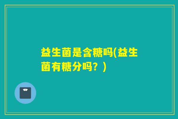 益生菌是含糖吗(益生菌有糖分吗？)