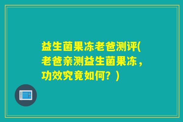 益生菌果冻老爸测评(老爸亲测益生菌果冻，功效究竟如何？)