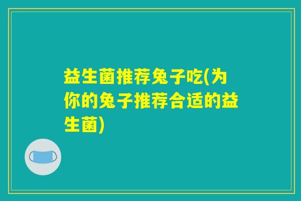 益生菌推荐兔子吃(为你的兔子推荐合适的益生菌) 益生菌推荐兔子吃(为你的兔子推荐合适的益生菌)
