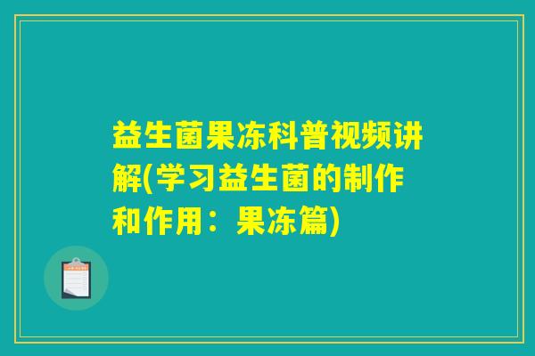 益生菌果冻科普视频讲解(学习益生菌的制作和作用：果冻篇)