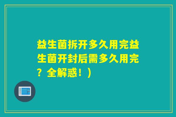 益生菌拆开多久用完益生菌开封后需多久用完？全解惑！)
