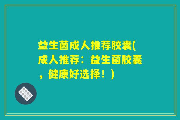 益生菌成人推荐胶囊(成人推荐：益生菌胶囊，健康好选择！)