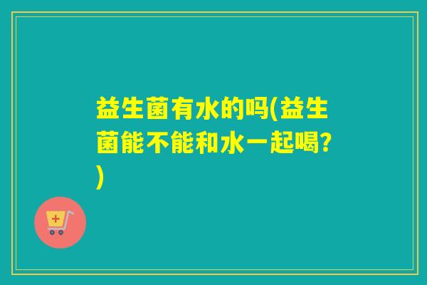 益生菌有水的吗(益生菌能不能和水一起喝？)