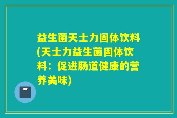 益生菌天士力固体饮料(天士力益生菌固体饮料：促进肠道健康的营养美味)
