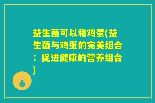 益生菌可以和鸡蛋(益生菌与鸡蛋的完美组合：促进健康的营养组合)