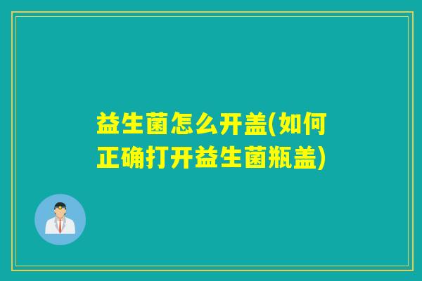 益生菌怎么开盖(如何正确打开益生菌瓶盖) 益生菌怎么开盖(如何正确打开益生菌瓶盖)